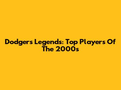 Dodgers Legends: Top Players Of The 2000s