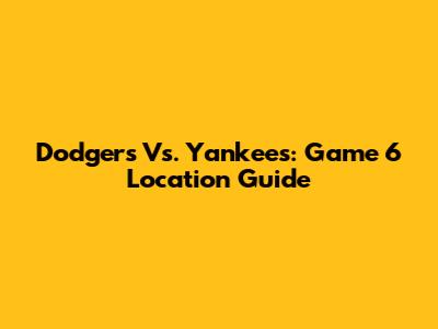 Dodgers Vs. Yankees: Game 6 Location Guide
