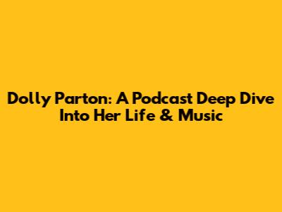 Dolly Parton: A Podcast Deep Dive Into Her Life & Music