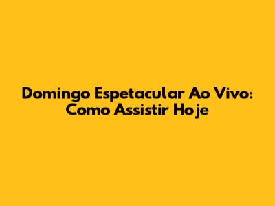 Domingo Espetacular Ao Vivo: Como Assistir Hoje