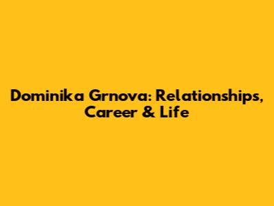 Dominika Grnova: Relationships, Career & Life