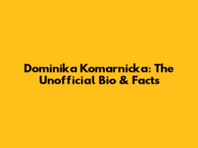 Dominika Komarnicka: The Unofficial Bio & Facts