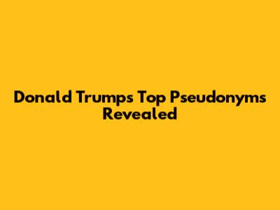 Donald Trump's Top Pseudonyms Revealed