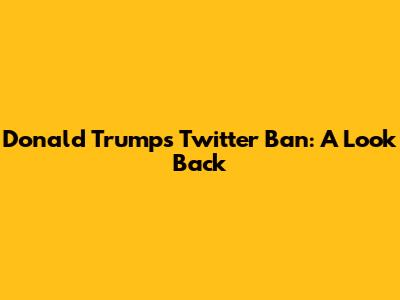 Donald Trump's Twitter Ban: A Look Back
