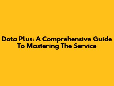 Dota Plus: A Comprehensive Guide To Mastering The Service