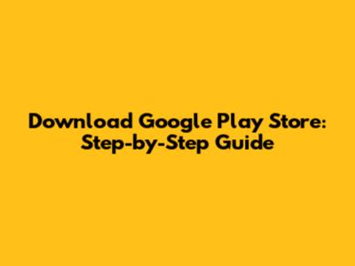 Download Google Play Store: Step-by-Step Guide