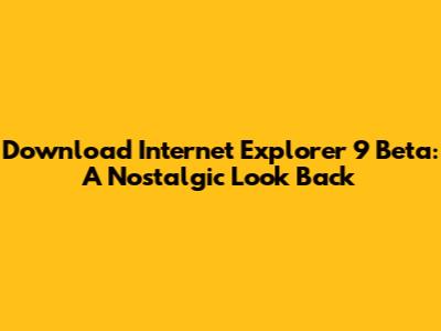 Download Internet Explorer 9 Beta: A Nostalgic Look Back