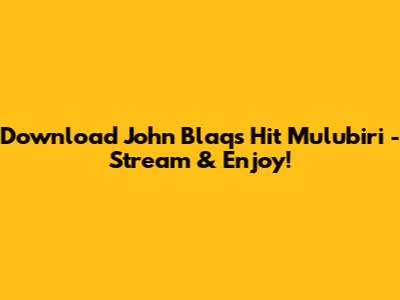 Download John Blaq's Hit 'Mulubiri' - Stream & Enjoy!