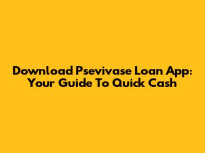 Download Psevivase Loan App: Your Guide To Quick Cash