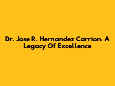 Dr. Jose R. Hernandez Carrion: A Legacy Of Excellence