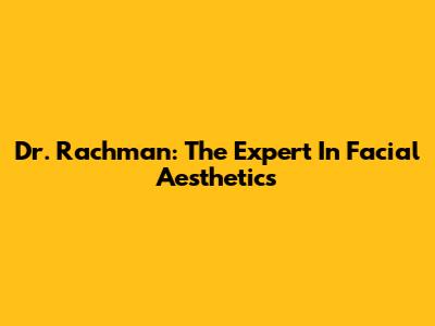 Dr. Rachman: The Expert In Facial Aesthetics