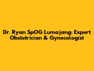 Dr. Ryan SpOG Lumajang: Expert Obstetrician & Gynecologist