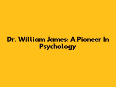 Dr. William James: A Pioneer In Psychology