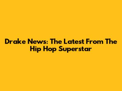 Drake News: The Latest From The Hip Hop Superstar