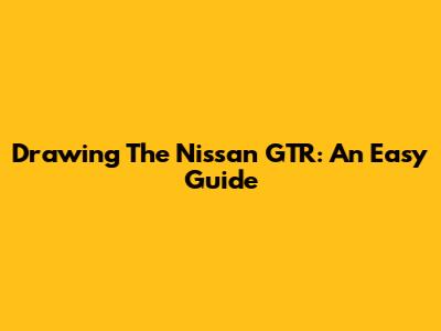 Drawing The Nissan GTR: An Easy Guide