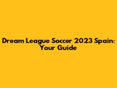 Dream League Soccer 2023 Spain: Your Guide