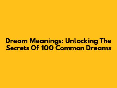Dream Meanings: Unlocking The Secrets Of 100 Common Dreams