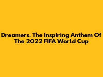 Dreamers: The Inspiring Anthem Of The 2022 FIFA World Cup