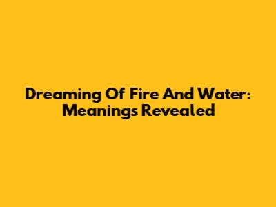 Dreaming Of Fire And Water: Meanings Revealed