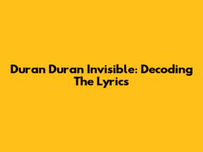 Duran Duran Invisible: Decoding The Lyrics