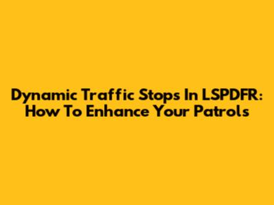 Dynamic Traffic Stops In LSPDFR: How To Enhance Your Patrols