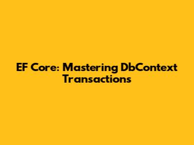 EF Core: Mastering DbContext Transactions