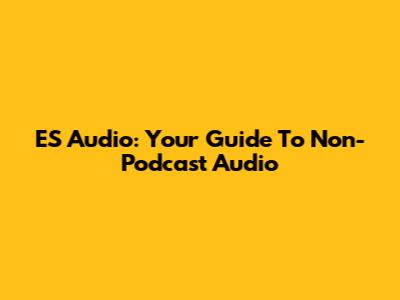 ES Audio: Your Guide To Non-Podcast Audio