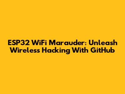 ESP32 WiFi Marauder: Unleash Wireless Hacking With GitHub