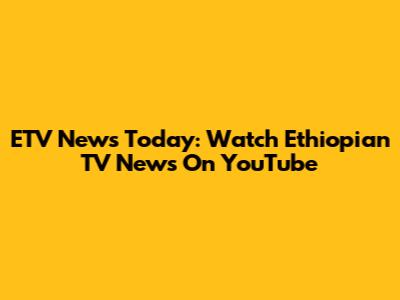 ETV News Today: Watch Ethiopian TV News On YouTube