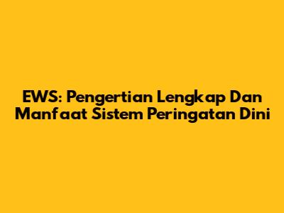 EWS: Pengertian Lengkap Dan Manfaat Sistem Peringatan Dini