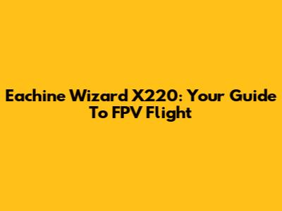 Eachine Wizard X220: Your Guide To FPV Flight
