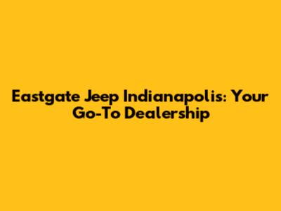 Eastgate Jeep Indianapolis: Your Go-To Dealership