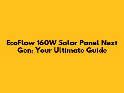 EcoFlow 160W Solar Panel Next Gen: Your Ultimate Guide