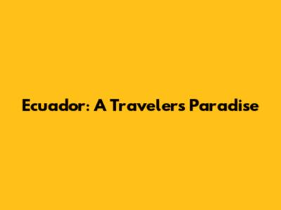 Ecuador: A Traveler's Paradise
