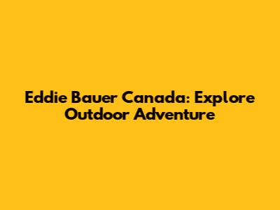 Eddie Bauer Canada: Explore Outdoor Adventure