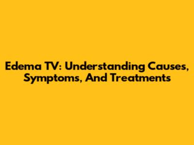 Edema TV: Understanding Causes, Symptoms, And Treatments