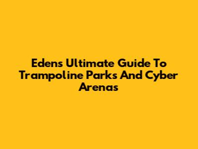 Eden's Ultimate Guide To Trampoline Parks And Cyber Arenas