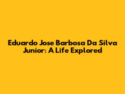 Eduardo Jose Barbosa Da Silva Junior: A Life Explored