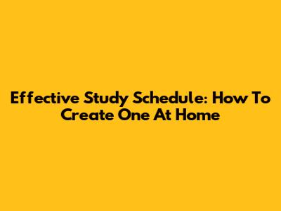 Effective Study Schedule: How To Create One At Home