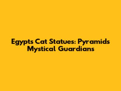 Egypt's Cat Statues: Pyramids' Mystical Guardians
