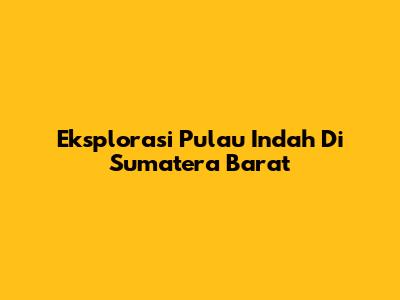 Eksplorasi Pulau Indah Di Sumatera Barat