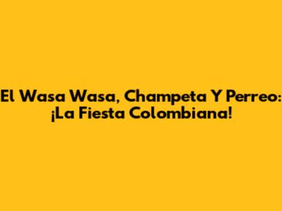 El Wasa Wasa, Champeta Y Perreo: ¡La Fiesta Colombiana!
