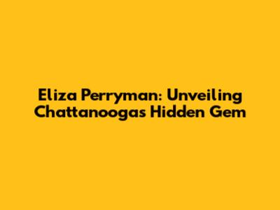 Eliza Perryman: Unveiling Chattanooga's Hidden Gem
