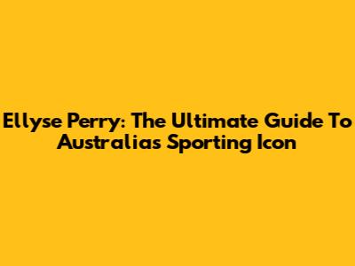 Ellyse Perry: The Ultimate Guide To Australia's Sporting Icon