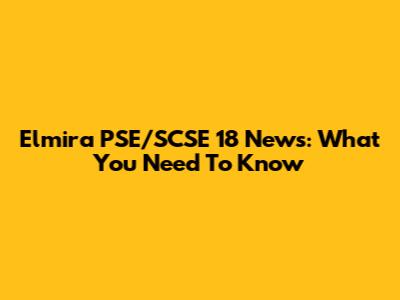 Elmira PSE/SCSE 18 News: What You Need To Know