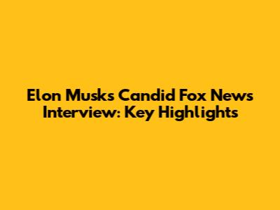 Elon Musk's Candid Fox News Interview: Key Highlights