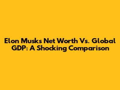 Elon Musk's Net Worth Vs. Global GDP: A Shocking Comparison