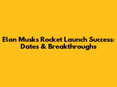 Elon Musk's Rocket Launch Success: Dates & Breakthroughs