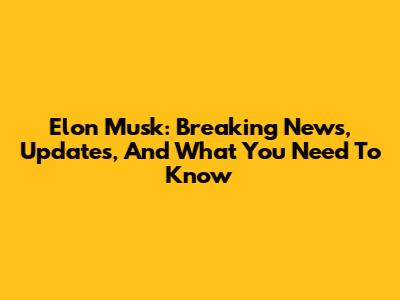 Elon Musk: Breaking News, Updates, And What You Need To Know