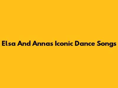 Elsa And Anna's Iconic Dance Songs